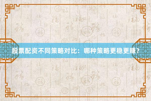 股票配资不同策略对比：哪种策略更稳更赚？