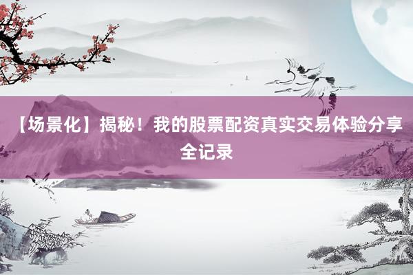 【场景化】揭秘！我的股票配资真实交易体验分享全记录