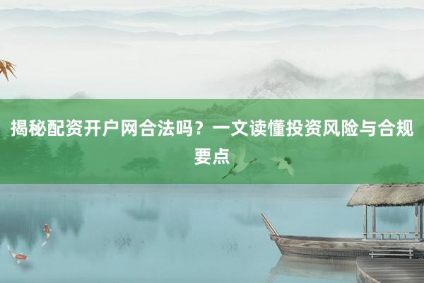 揭秘配资开户网合法吗？一文读懂投资风险与合规要点