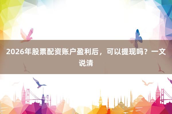 2026年股票配资账户盈利后,可以提现吗?一文说清