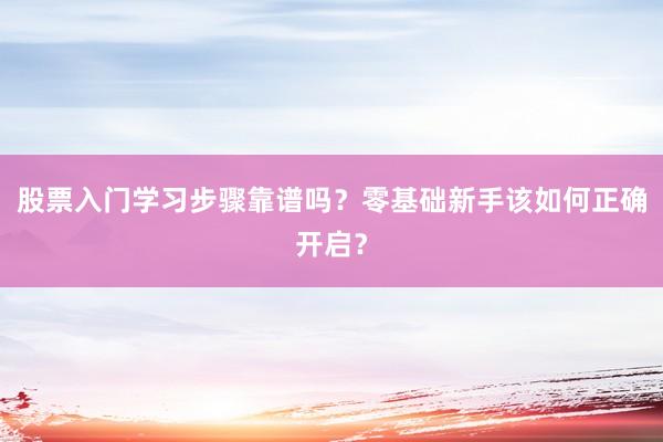 股票入门学习步骤靠谱吗？零基础新手该如何正确开启？
