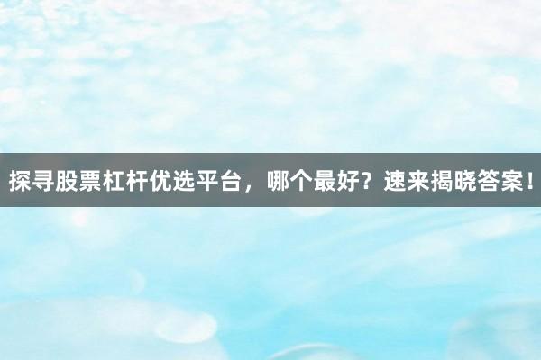探寻股票杠杆优选平台,哪个最好?速来揭晓答案!