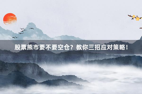 股票熊市要不要空仓？教你三招应对策略！