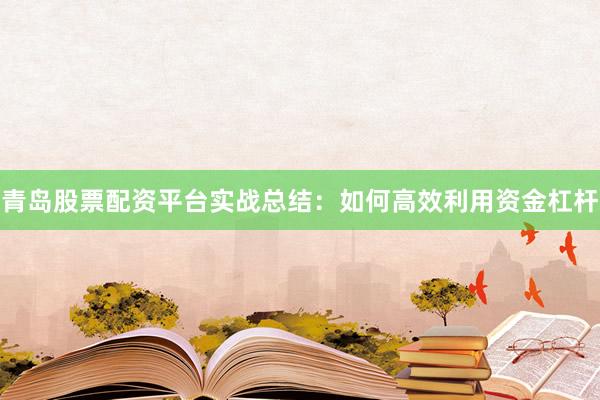 青岛股票配资平台实战总结：如何高效利用资金杠杆