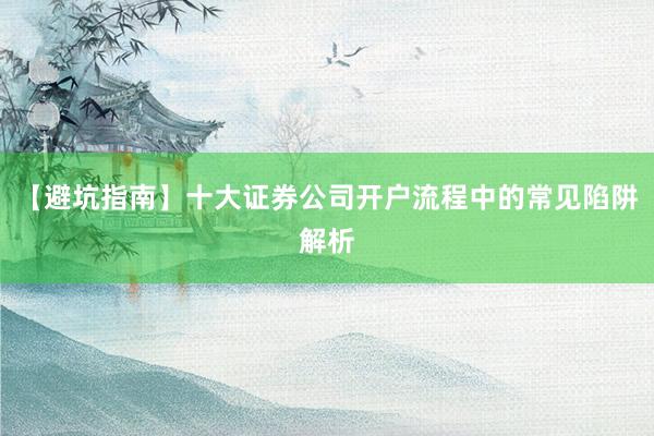 【避坑指南】十大证券公司开户流程中的常见陷阱解析