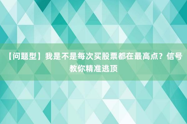 【问题型】我是不是每次买股票都在最高点？信号教你精准逃顶