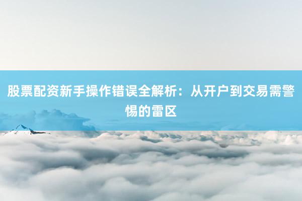股票配资新手操作错误全解析:从开户到交易需警惕的雷区