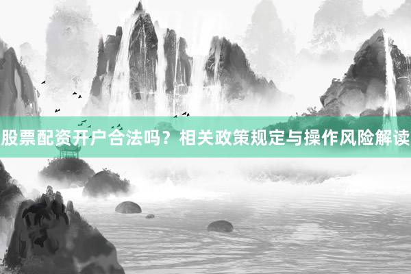 股票配资开户合法吗？相关政策规定与操作风险解读