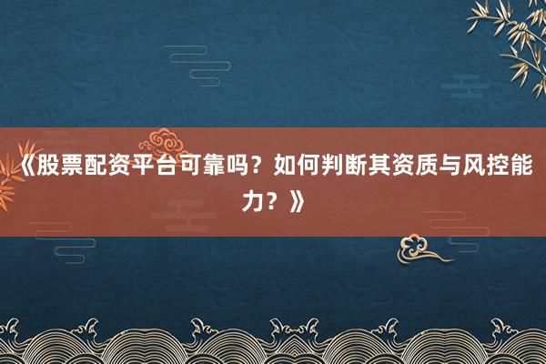 《股票配资平台可靠吗？如何判断其资质与风控能力？》