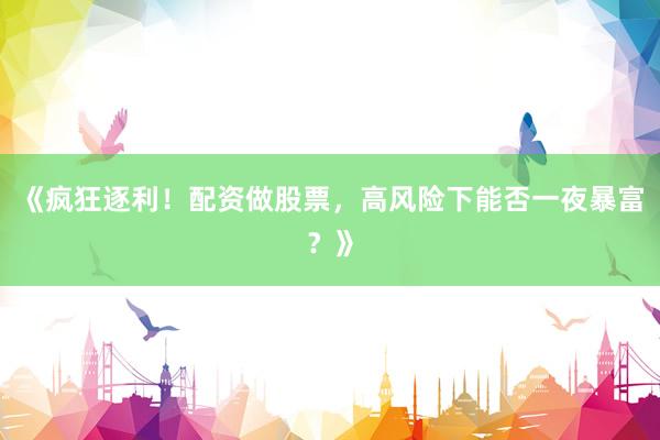 《疯狂逐利！配资做股票，高风险下能否一夜暴富？》
