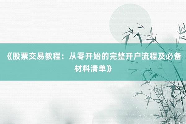 《股票交易教程：从零开始的完整开户流程及必备材料清单》