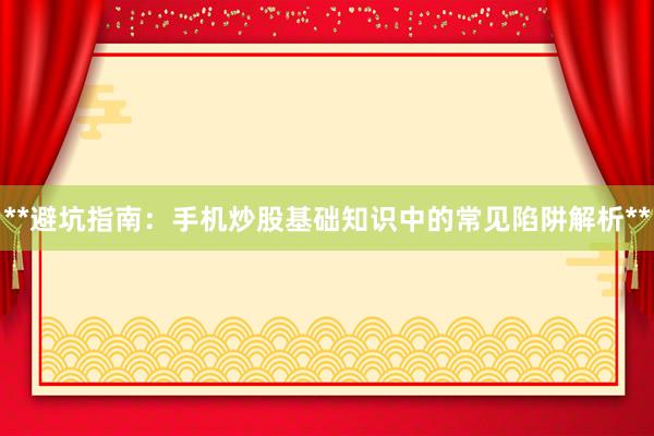 **避坑指南：手机炒股基础知识中的常见陷阱解析**