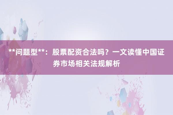 **问题型**：股票配资合法吗？一文读懂中国证券市场相关法规解析