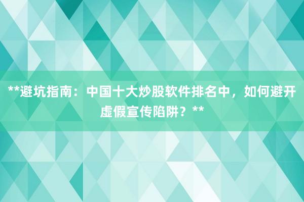 **避坑指南：中国十大炒股软件排名中，如何避开虚假宣传陷阱？**