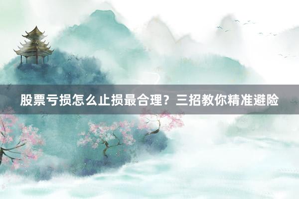 股票亏损怎么止损最合理？三招教你精准避险