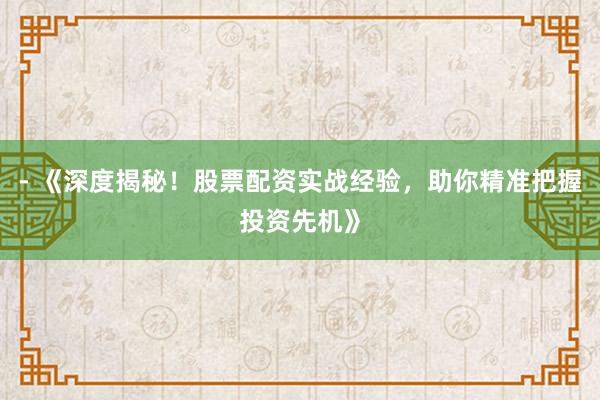 - 《深度揭秘!股票配资实战经验,助你精准把握投资先机》