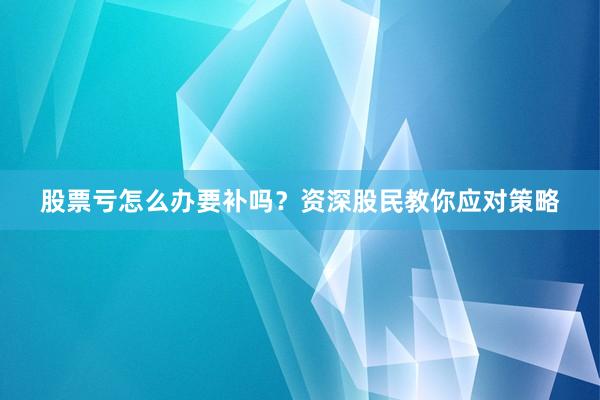 股票亏怎么办要补吗？资深股民教你应对策略