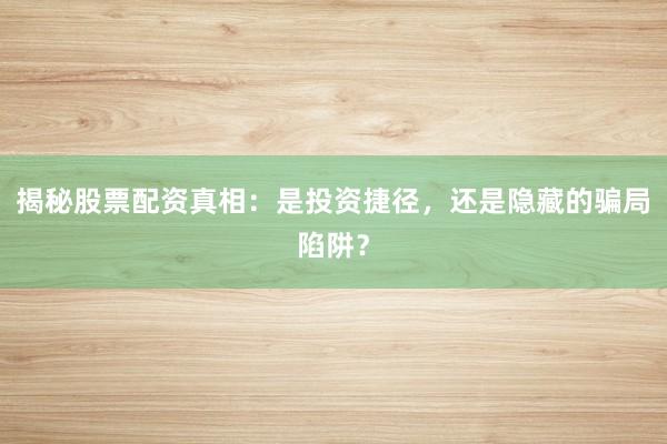 揭秘股票配资真相：是投资捷径，还是隐藏的骗局陷阱？