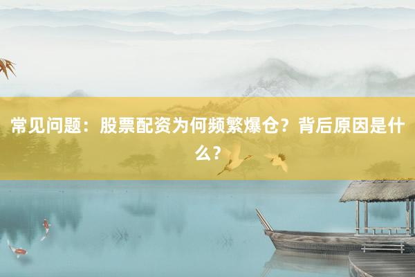 常见问题:股票配资为何频繁爆仓?背后原因是什么?