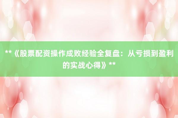 **《股票配资操作成败经验全复盘：从亏损到盈利的实战心得》**