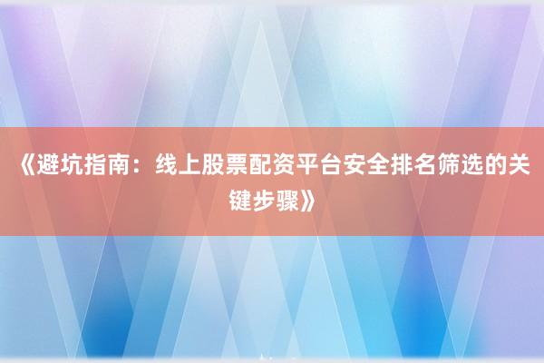 《避坑指南：线上股票配资平台安全排名筛选的关键步骤》