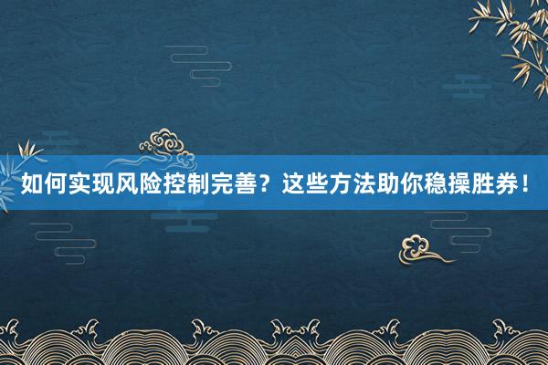 如何实现风险控制完善？这些方法助你稳操胜券！
