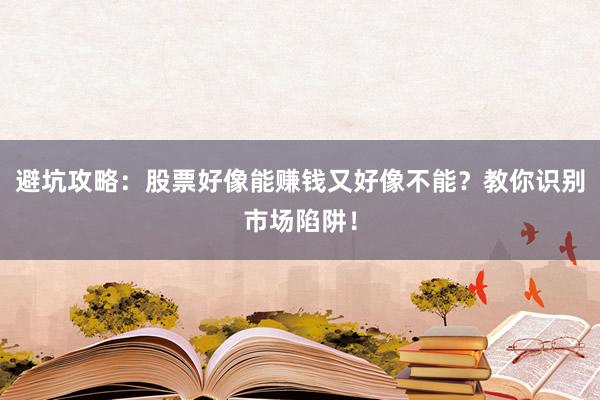 避坑攻略:股票好像能赚钱又好像不能?教你识别市场陷阱!