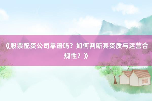 《股票配资公司靠谱吗？如何判断其资质与运营合规性？》