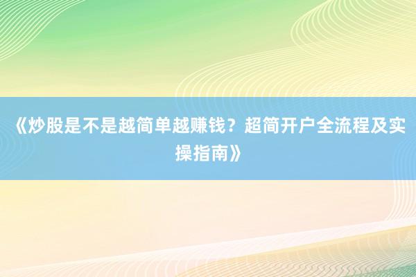 《炒股是不是越简单越赚钱？超简开户全流程及实操指南》