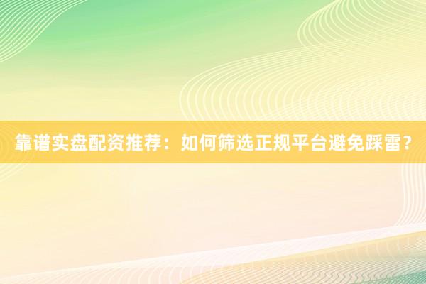 靠谱实盘配资推荐：如何筛选正规平台避免踩雷？