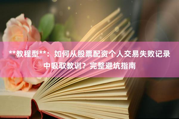 **教程型**：如何从股票配资个人交易失败记录中吸取教训？完整避坑指南