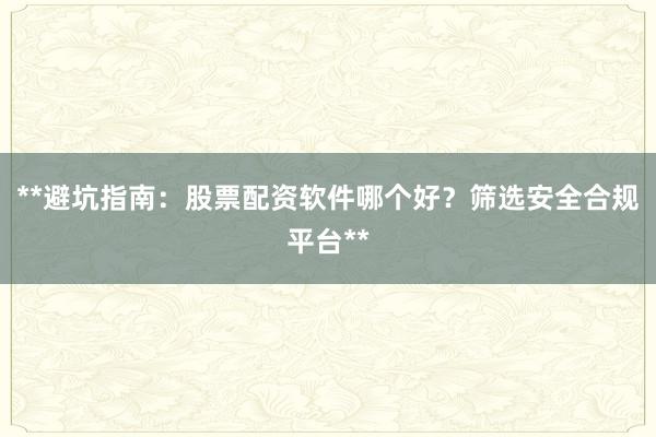 **避坑指南：股票配资软件哪个好？筛选安全合规平台**