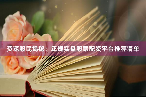 资深股民揭秘：正规实盘股票配资平台推荐清单