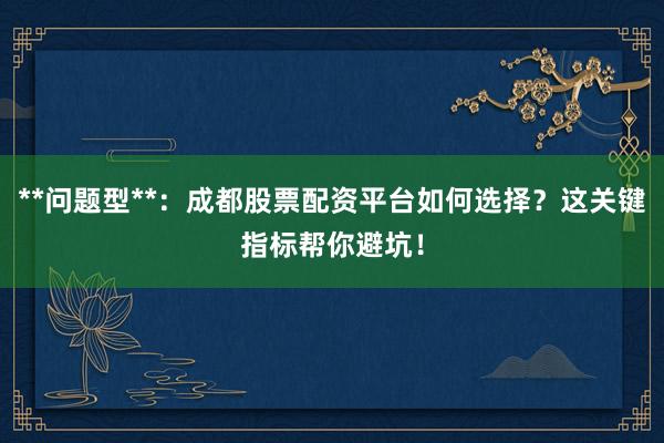 **问题型**：成都股票配资平台如何选择？这关键指标帮你避坑！