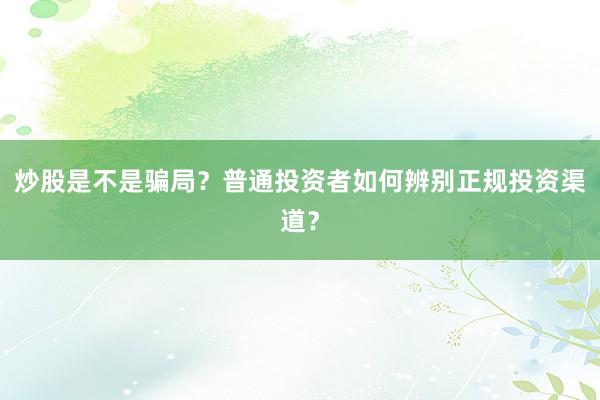 炒股是不是骗局？普通投资者如何辨别正规投资渠道？
