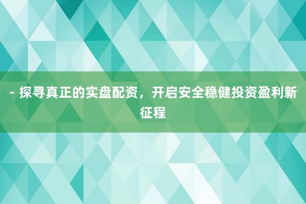 - 探寻真正的实盘配资,开启安全稳健投资盈利新征程