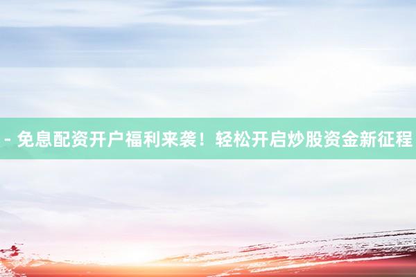 - 免息配资开户福利来袭！轻松开启炒股资金新征程