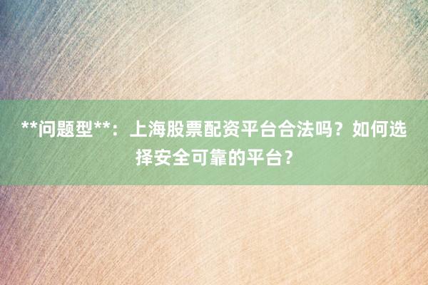 **问题型**：上海股票配资平台合法吗？如何选择安全可靠的平台？