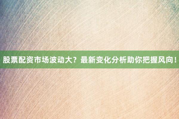 股票配资市场波动大？最新变化分析助你把握风向！