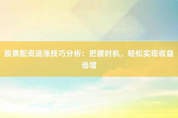 股票配资追涨技巧分析：把握时机，轻松实现收益倍增