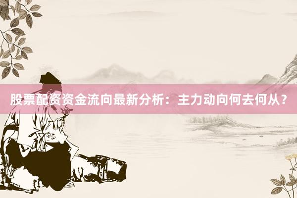 股票配资资金流向最新分析：主力动向何去何从？