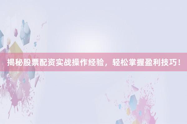 揭秘股票配资实战操作经验，轻松掌握盈利技巧！