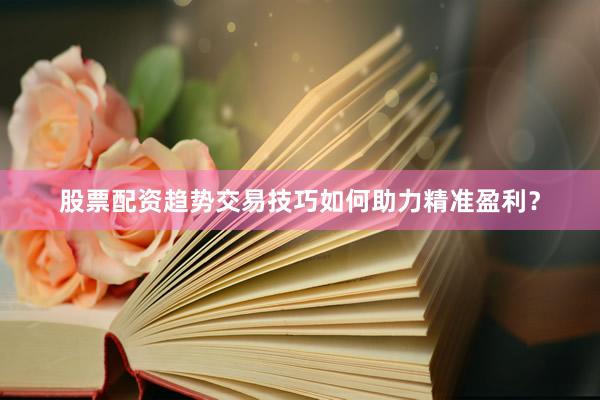 股票配资趋势交易技巧如何助力精准盈利？