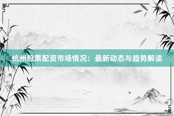 杭州股票配资市场情况:最新动态与趋势解读