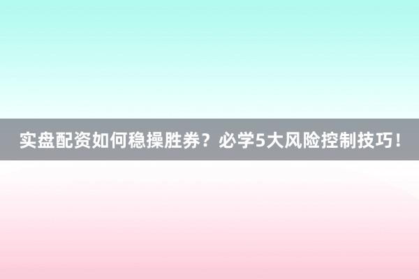 实盘配资如何稳操胜券？必学5大风险控制技巧！