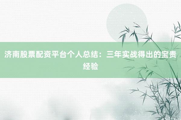 济南股票配资平台个人总结：三年实战得出的宝贵经验