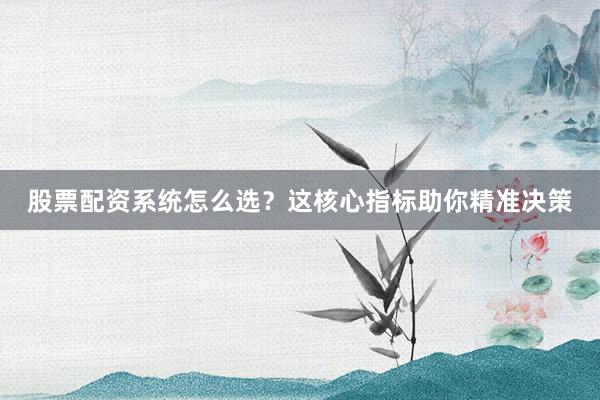 股票配资系统怎么选?这核心指标助你精准决策