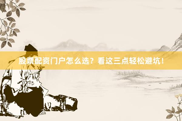 股票配资门户怎么选？看这三点轻松避坑！