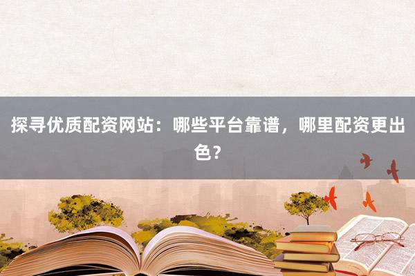 探寻优质配资网站：哪些平台靠谱，哪里配资更出色？