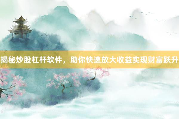 揭秘炒股杠杆软件，助你快速放大收益实现财富跃升